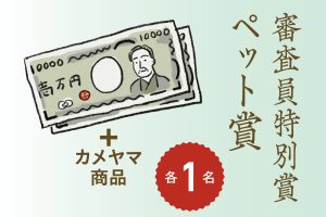 審査員特別賞、ペット賞各1名：賞金2万円＆カメヤマ商品