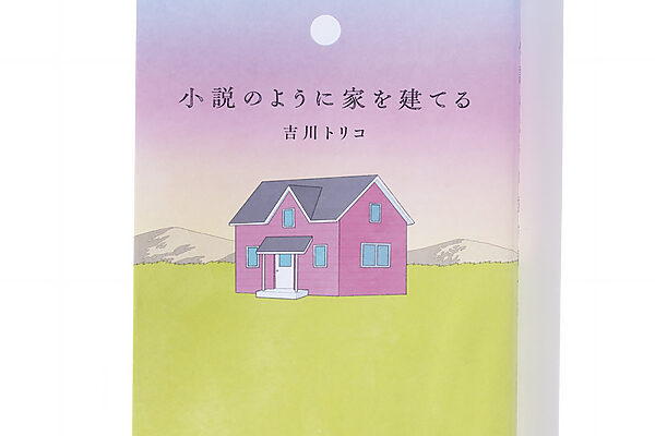 『小説のように家を建てる』吉川トリコ 著──家を建てた顛末と過程を率直に公開